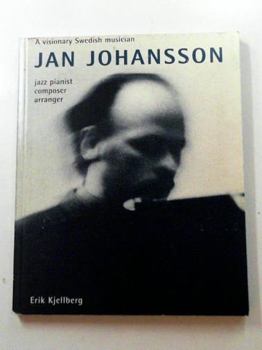 KJELLBERG, Erik - Jan Johansson: a visionary Swedish musician: jazz pianist - composer - arranger