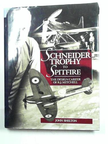 SHELTON, John - Schneider Trophy to Spitfire: the design career of R.J. Mitchell