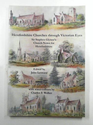 GLYNNE, Stephen /LEONARD, John (ed) - Herefordshire churches through Victorian eyes: Sir Stephen Glynne's church notes for Herefordshire with Water-colours by Charles F. Walker