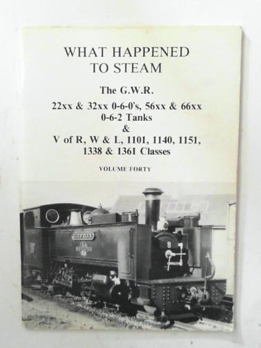 HANDS, P.B - What happened to steam, volume forty: The G.W.R. 22xx & 32xx 0-6-0s, 56xx & 66xx 0-6-2 tanks & V of R, W & L, 1101, 1140, 1151, 1338 & 1361 classes