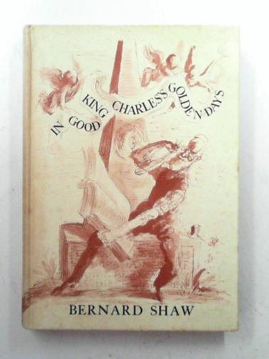 SHAW, Bernard - In Good King Charles's golden days: a history lesson