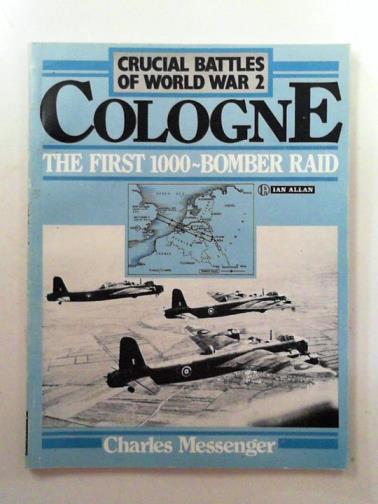 MESSENGER, Charles - Crucial Battles of World War 2: Cologne - the first 1000-bomber raid