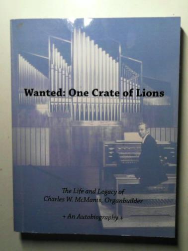 McMANIS, Charles W. - Wanted: one crate of lions: the life and legacy of Charles W. McManis, organbuilder