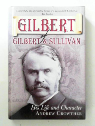 CROWTHER, Andrew - Gilbert of Gilbert and Sullivan: His Life and Character