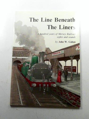 GAHAN, John W. - The Line Beneath the Liners: a hundred years of Mersey railway sights and sounds