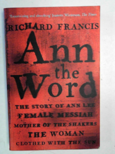 FRANCIS, Richard - Ann the Word: the story of Ann Lee, female Messiah, mother of the Shakers, the woman clothed with the sun