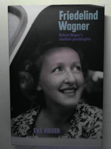 RIEGER, Eva - Friedelind Wagner: Richard Wagner's Rebellious Granddaughter