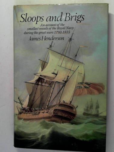 HENDERSON, James - Sloops and Brigs: An Account of the Smallest Vessels of the Royal Navy During the Great Wars 1793 - 1815