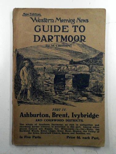 CROSSING, William - Guide to Dartmoor: a topographical description of the forest and commons, part IV. Ashburton, Brent, Ivybridge, and Cornwood Districts