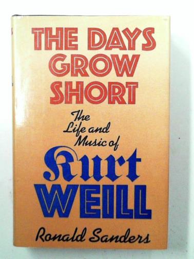SANDERS, Ronald - The Days Grow Short: the Life and Music of Kurt Weill