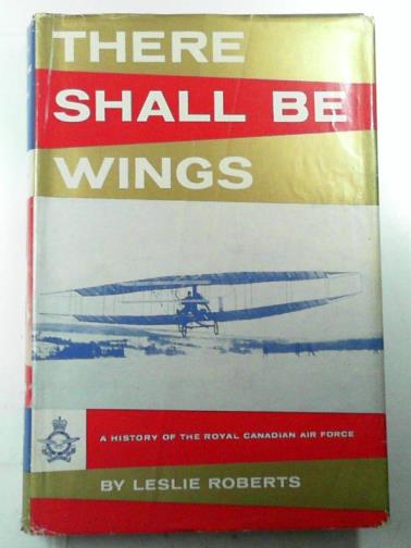 ROBERTS, Leslie - There shall be wings: a history of the Royal Canadian Air Force