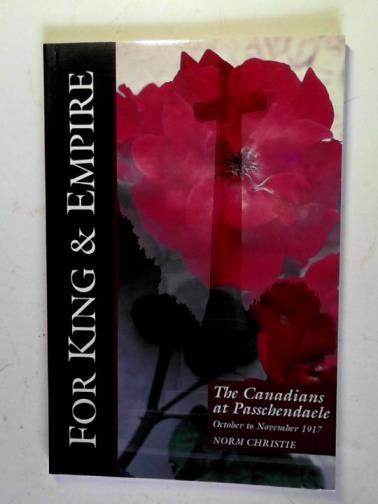 CHRISTIE, N.M. - For King and Empire: the Canadians at Passchendaele, October to November 1917: A social history and battlefield tour