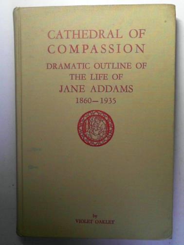 OAKLEY, Violet - Cathedral of Compassion: Dramatic Outline of the Life of Jane Addams, 1860-1935