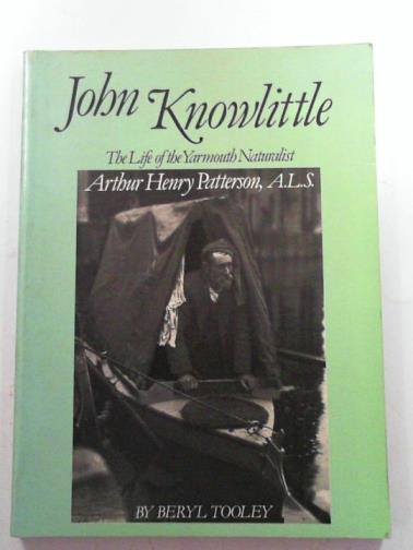 TOOLEY, Beryl. - John Knowlittle: the life of the Yarmouth naturalist Arthur Henry Pearson, A.L.SLIFE OF THE YARMOUTH NATURALIST ARTHUR HENRY PATTERSON.