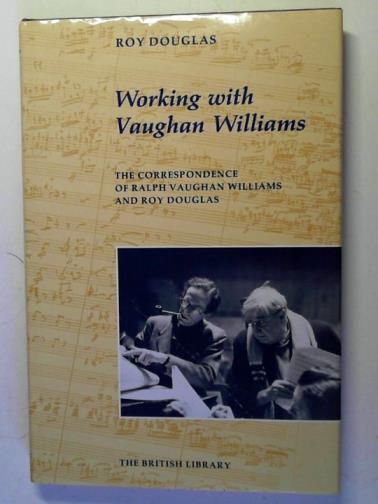 DOUGLAS, Roy - Working with Vaughan Williams: the Correspondence of Ralph Vaughan Williams and Roy Douglas