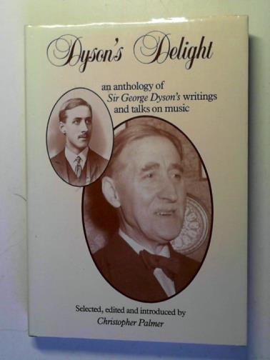 DYSON, Alice (text) / PALMER, Christopher (editor) - Dyson's Delight: an anthology of Sir George Dyson's writings and talks on music