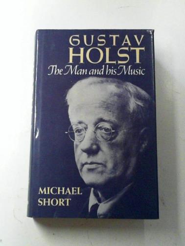SHORT, Michael - Gustav Holst: The Man and His Music