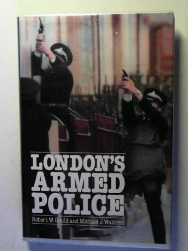 GOULD, Robert W. and WALDREN, Michael J. - London's Armed Police: 1829 to the Present