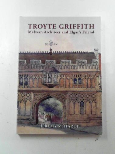 HARDIE, Jeremy M. - Troyte Griffith: Malvern Architect and Elgar's Friend