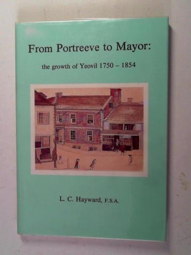 Hayward, L. C. - From Portreeve to Mayor: the growth of Yeovil 1750 - 1854