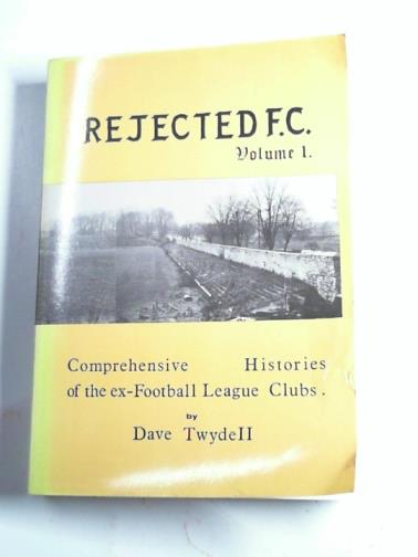 TWYDELL, Dave - Rejected F.C.: v. 1: Comprehensive Histories of the Ex-football League Clubs