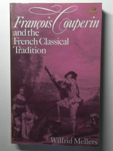 MELLERS, Wilfrid - Francois Couperin and the French Classical Tradition.