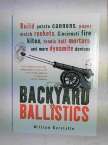 GURSTELLE, William - Backyard ballistics: build potato cannons, paper match rockets, Cincinnati fire kites, tennis ball mortars and more dynamite devices