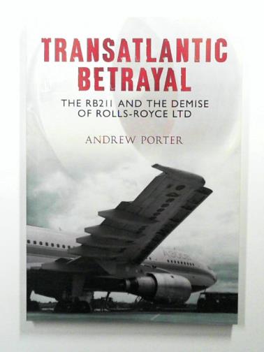 PORTER, Andrew - Transatlantic Betrayal: The RB211 and the Demise of Rolls-Royce Ltd