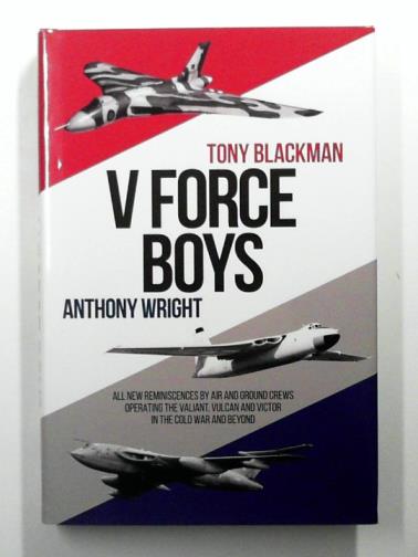 BLACKMAN, Tony & WRIGHT, Anthony - V Force Boys: All New Reminiscences by Air and Ground Crews Operating the Vulcan, Victor and Valiant in the Cold War and Beyond