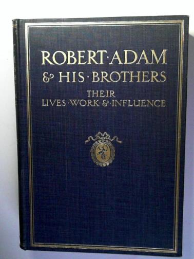 SWARBRICK, John - Robert Adam and his brothers: their lives, work and influence on English architecture, decoration and furniture
