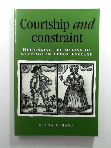 O'HARA, Diana - Courtship and Constraint: Rethinking the Making of Marriage in Tudor England