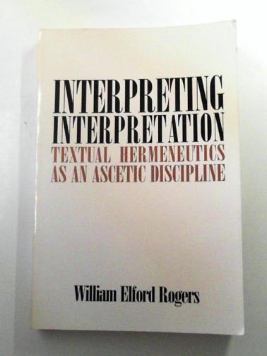 ROGERS, William Elford - Interpreting Interpretation: Textual Hermeneutics as an Ascetic Discipline