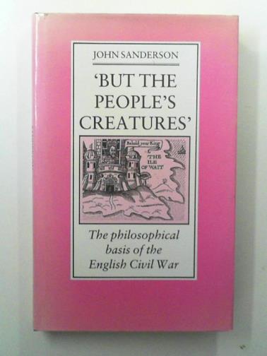 SANDERSON, John - 'But the People's Creatures': the philosophical basis of the English Civil war