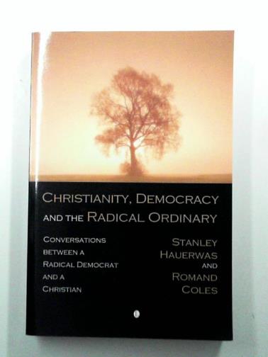 COLES, Romand & HAUERWAS, Stanley - Christianity, Democracy, and the Radical Ordinary: Conversations between a Radical Democrat and a Christian
