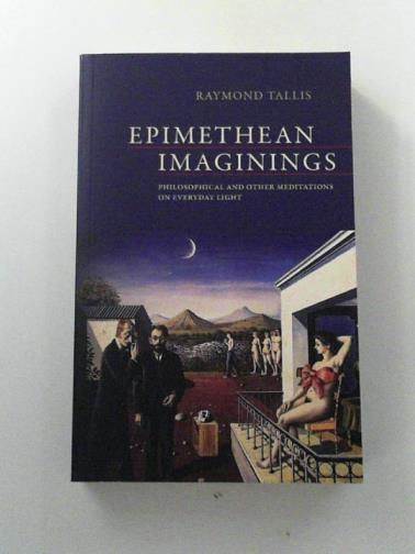 TALLIS, Raymond - Epimethean Imaginings: Philosophical and Other Meditations on Everyday Light