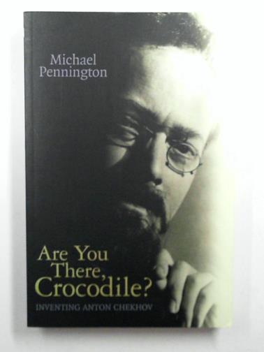 PENNINGTON, Michael - Are You There, Crocodile?: Inventing Anton Chekhov