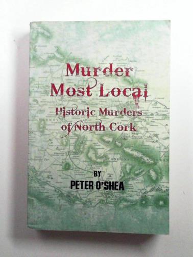 O'SHEA, Peter - Murder Most Local: Historic Murders of North Cork