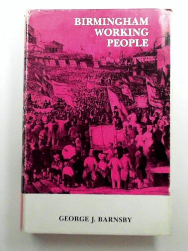 BARNSBY, George J. - Birmingham Working People: a History of the Labour Movement in Birmingham, 1650-1914