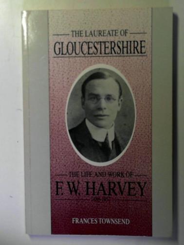 TOWNSEND, Frances - The Laureate of Gloucestershire: The Life and Work of F.W. Harvey 1888 - 1957