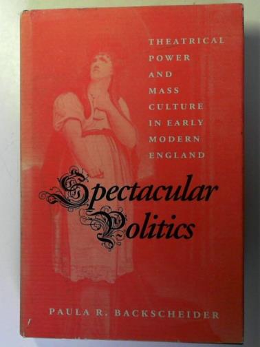 BACKSCHEIDER, Paula R. - Spectacular Politics: Theatrical Power and Mass Culture in Early Modern England
