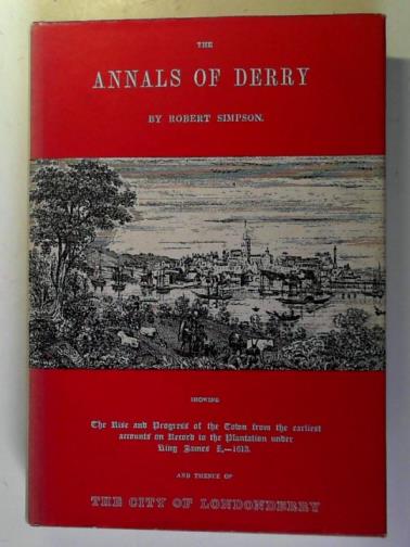 SIMPSON, Robert - The Annals of Derry: Showing the Rise and Progress of the Town from the Earliest Accounts on Record to the Plantation Under King James I, 1613, and Thence of the City of Londonderry to the Present Time