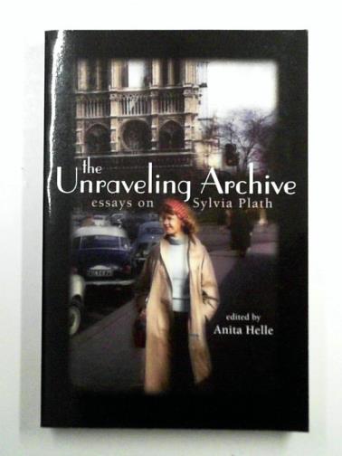 HELLE, Anita (ed) - The Unraveling Archive: Essays on Sylvia Plath