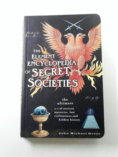 GREER, John Michael - The Element Encyclopedia of Secret Societies: The Ultimate A–Z of Ancient Mysteries, Lost Civilizations and Forgotten Wisdom