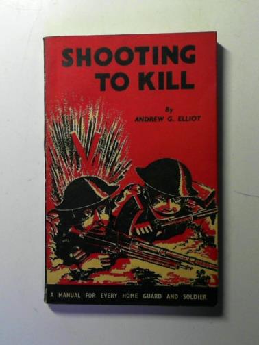 ELLIOT, Andrew G.: - Shooting to kill: a Book Which May Save Your Life: a Manual for Every Home Guard and Soldier