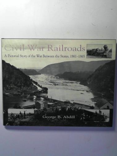 ABDILL, George B. - Civil War Railroads: A Pictorial Story of the War Between the States, 1861-1865