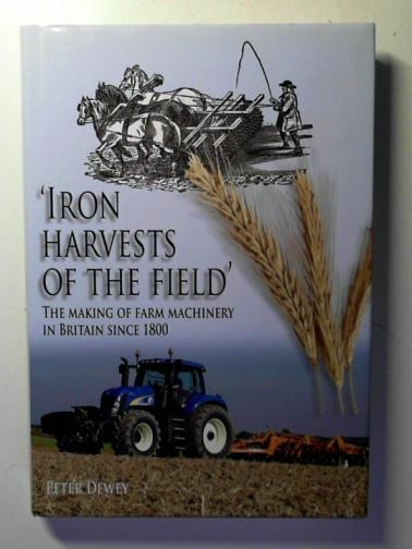 DEWEY, Peter - 'Iron Harvests of the Field': The Making of Farm Machinery in Britain Since 1800