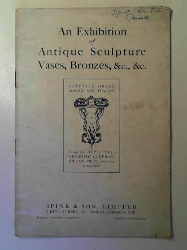  - An Exhibition of Antique Sculpture, Vases, Bronzes, &C., &C: Egyptian, Greek, Roman and Italian, From the Hope, Peel, Kennedy, Clephan, Hilton Price, and Other Collections