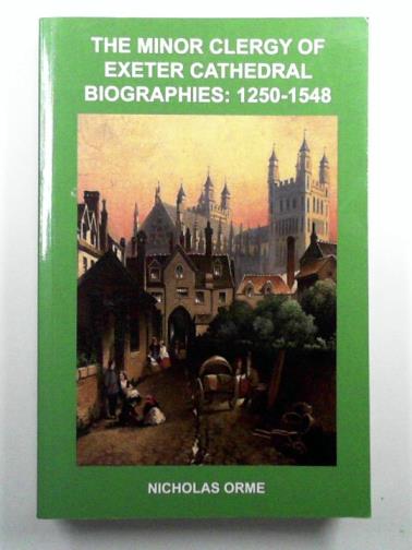ORME, Nicholas - The Minor Clergy of Exeter Cathedral: Biographies, 1250-1548